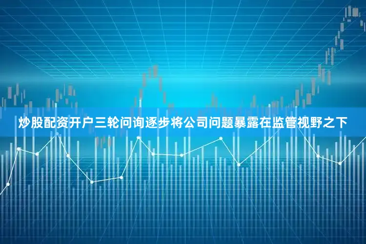 炒股配资开户三轮问询逐步将公司问题暴露在监管视野之下