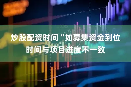 炒股配资时间　　“如募集资金到位时间与项目进度不一致