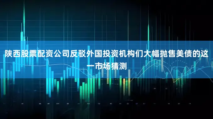 陕西股票配资公司反驳外国投资机构们大幅抛售美债的这一市场猜测