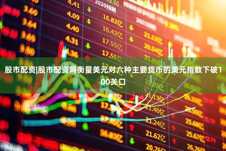 股市配资|股市配资网衡量美元对六种主要货币的美元指数下破100关口