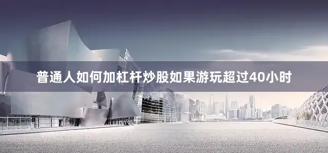 普通人如何加杠杆炒股如果游玩超过40小时