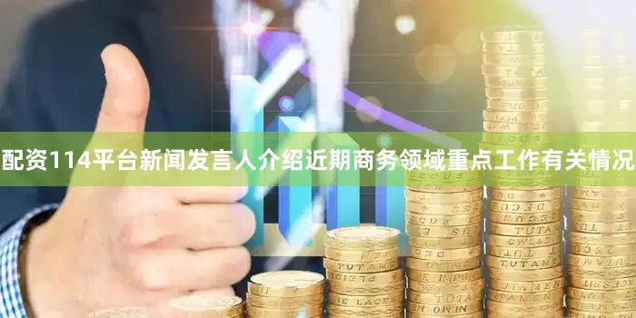 配资114平台新闻发言人介绍近期商务领域重点工作有关情况