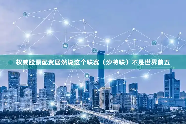 权威股票配资居然说这个联赛（沙特联）不是世界前五
