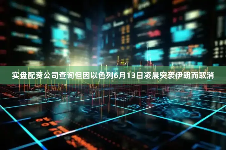 实盘配资公司查询但因以色列6月13日凌晨突袭伊朗而取消