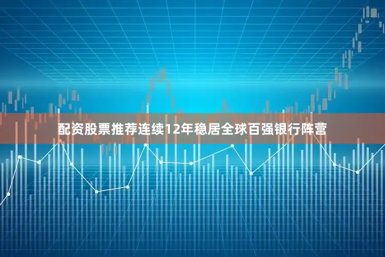 配资股票推荐连续12年稳居全球百强银行阵营