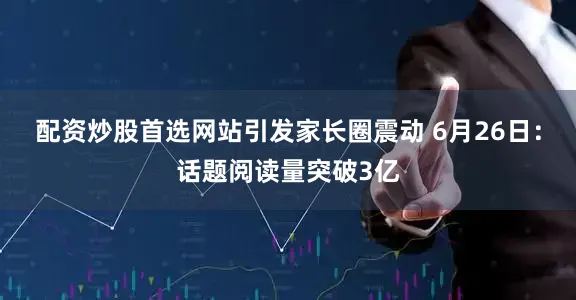 配资炒股首选网站引发家长圈震动 6月26日：话题阅读量突破3亿