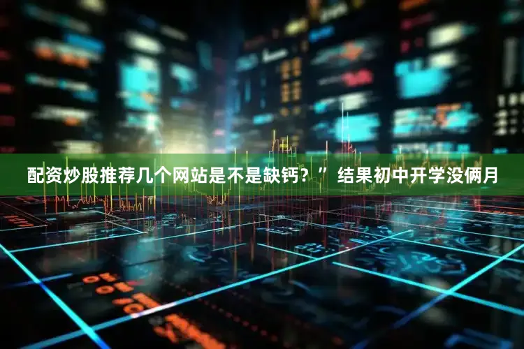 配资炒股推荐几个网站是不是缺钙？” 结果初中开学没俩月