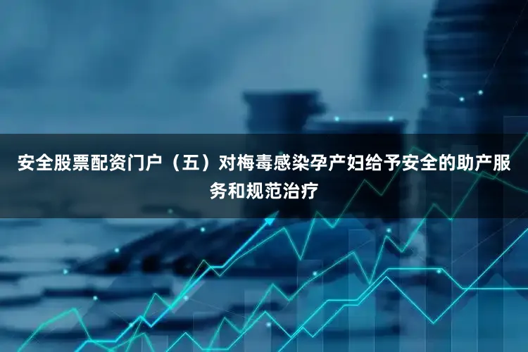 安全股票配资门户（五）对梅毒感染孕产妇给予安全的助产服务和规范治疗