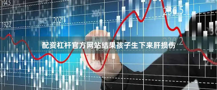 配资杠杆官方网站结果孩子生下来肝损伤