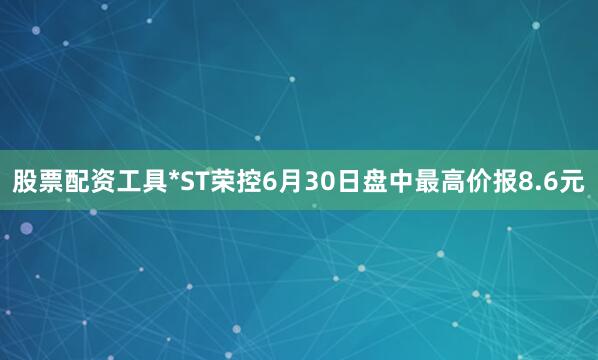 股票配资工具*ST荣控6月30日盘中最高价报8.6元