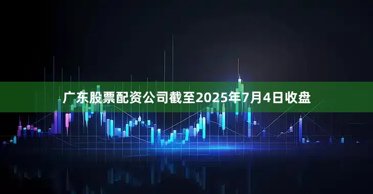 广东股票配资公司截至2025年7月4日收盘
