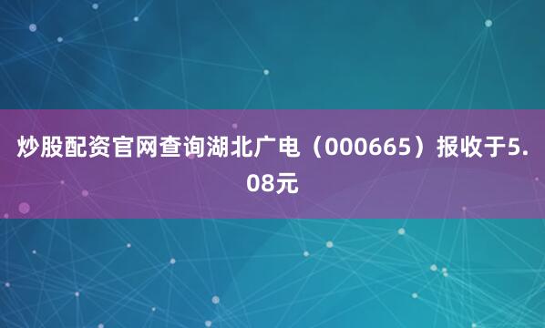 炒股配资官网查询湖北广电（000665）报收于5.08元