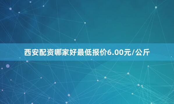 西安配资哪家好最低报价6.00元/公斤