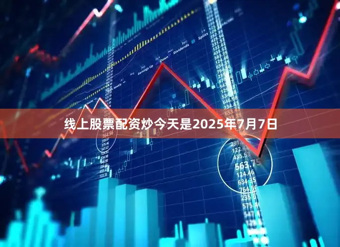 线上股票配资炒今天是2025年7月7日