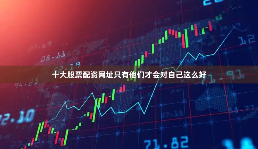 十大股票配资网址只有他们才会对自己这么好