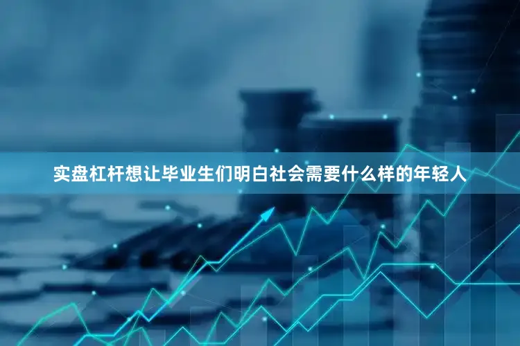 实盘杠杆想让毕业生们明白社会需要什么样的年轻人