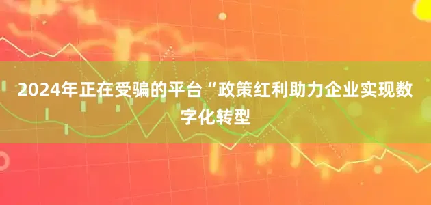 2024年正在受骗的平台　　“政策红利助力企业实现数字化转型