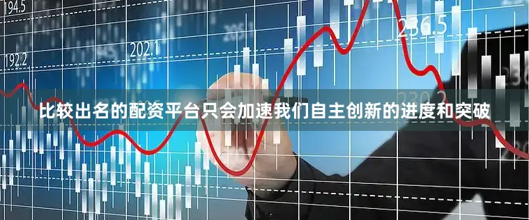 比较出名的配资平台只会加速我们自主创新的进度和突破