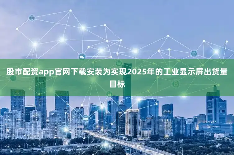 股市配资app官网下载安装为实现2025年的工业显示屏出货量目标