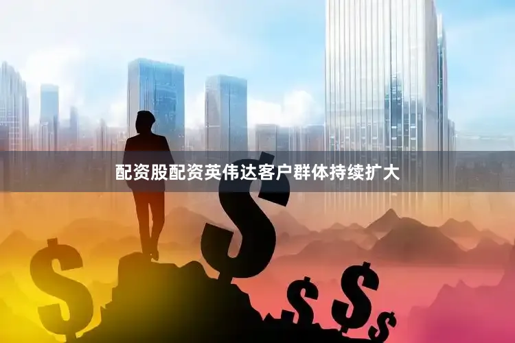 配资股配资英伟达客户群体持续扩大
