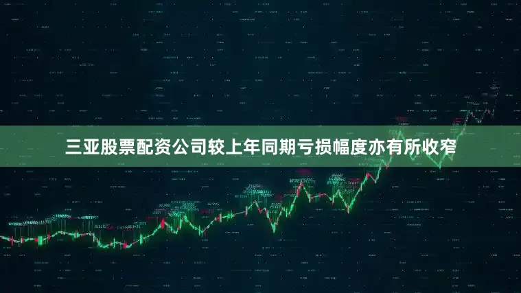 三亚股票配资公司较上年同期亏损幅度亦有所收窄