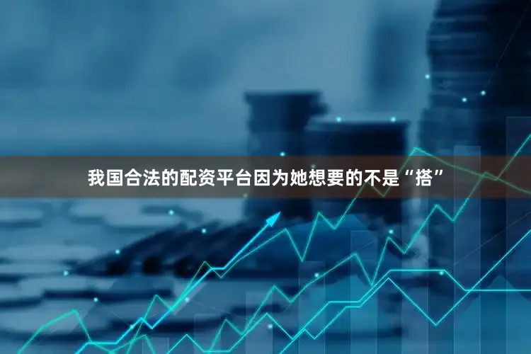 我国合法的配资平台因为她想要的不是“搭”