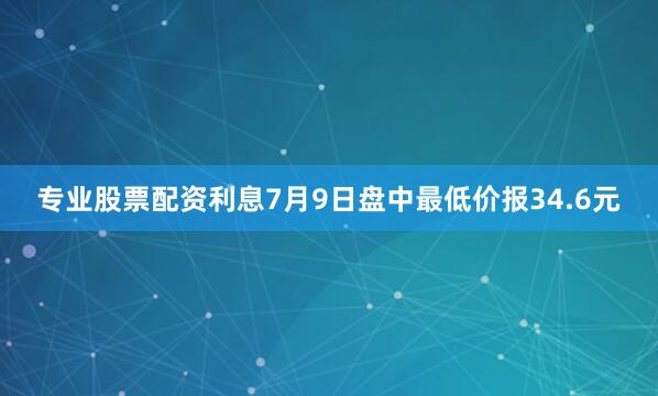 专业股票配资利息7月9日盘中最低价报34.6元