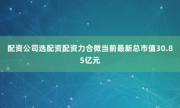 配资公司选配资配资力合微当前最新总市值30.85亿元
