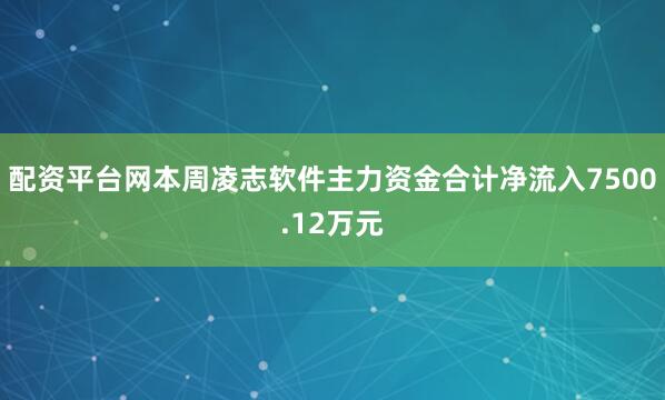 配资平台网本周凌志软件主力资金合计净流入7500.12万元