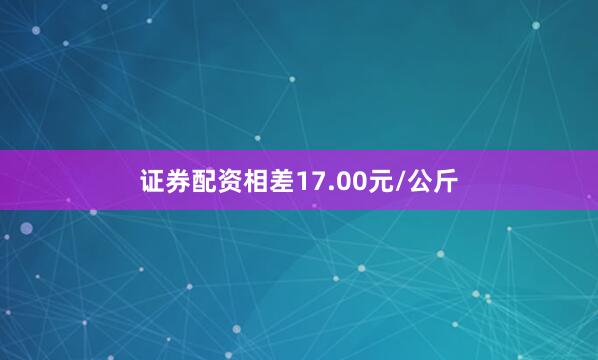 证券配资相差17.00元/公斤
