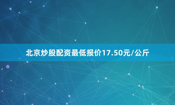 北京炒股配资最低报价17.50元/公斤