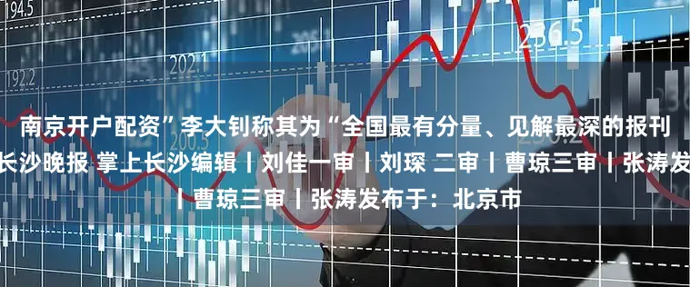 南京开户配资”李大钊称其为“全国最有分量、见解最深的报刊之一”来源丨长沙晚报 掌上长沙编辑丨刘佳一审丨刘琛 二审丨曹琼三审丨张涛发布于：北京市