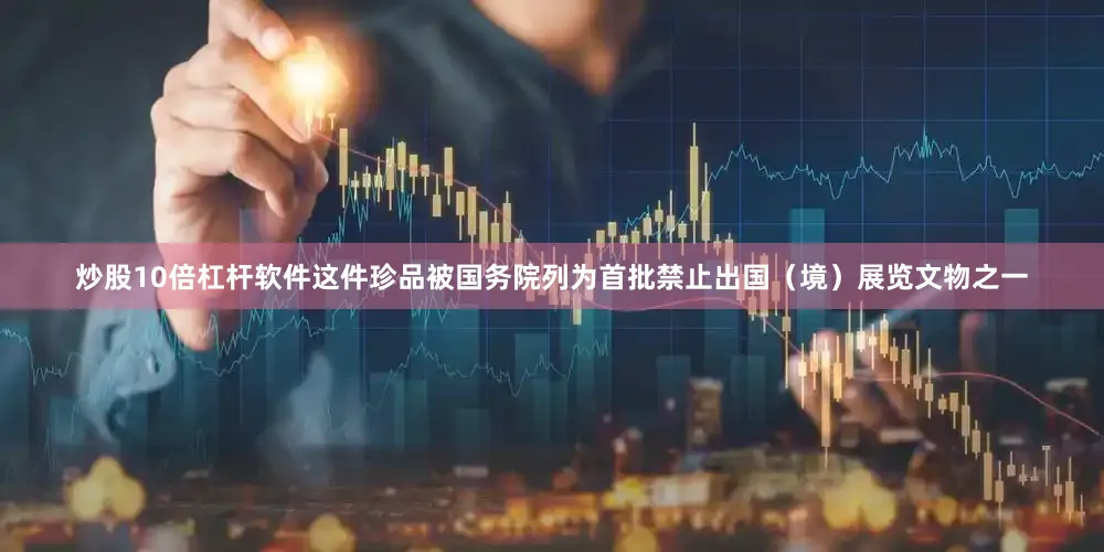 炒股10倍杠杆软件这件珍品被国务院列为首批禁止出国（境）展览文物之一