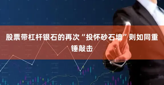 股票带杠杆银石的再次“投怀砂石墙”则如同重锤敲击