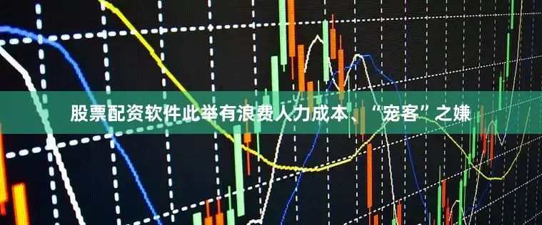 股票配资软件此举有浪费人力成本、“宠客”之嫌