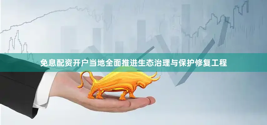 免息配资开户当地全面推进生态治理与保护修复工程