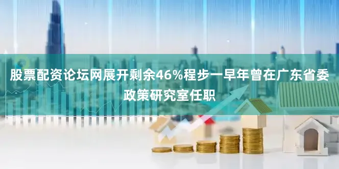 股票配资论坛网展开剩余46%程步一早年曾在广东省委政策研究室任职