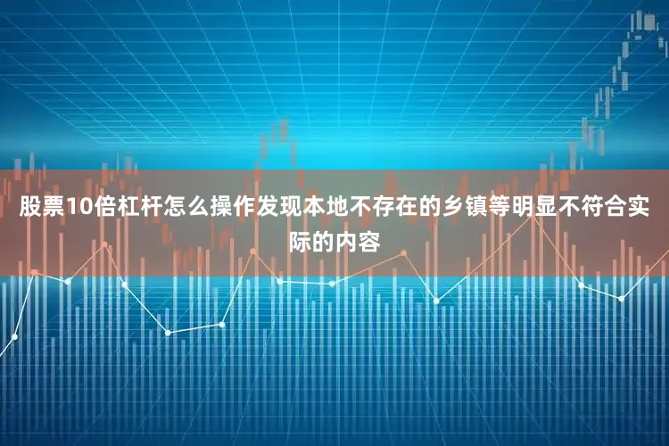 股票10倍杠杆怎么操作发现本地不存在的乡镇等明显不符合实际的内容