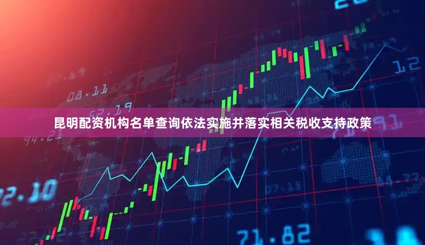 昆明配资机构名单查询依法实施并落实相关税收支持政策