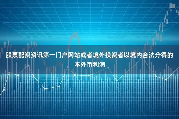 股票配资资讯第一门户网站或者境外投资者以境内合法分得的本外币利润