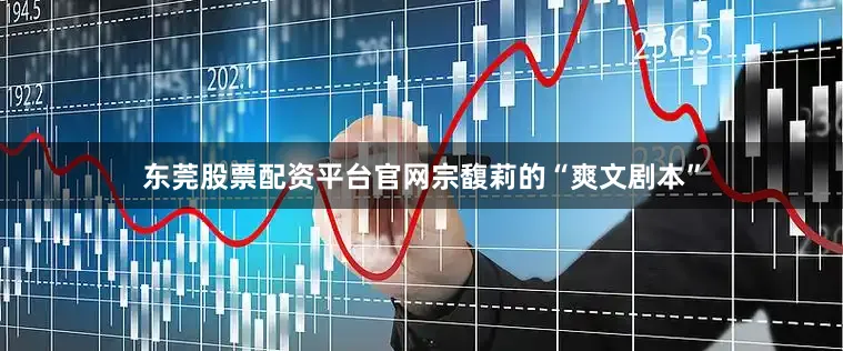 东莞股票配资平台官网宗馥莉的“爽文剧本”