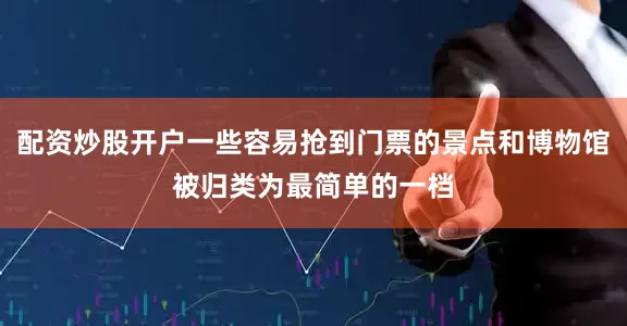 配资炒股开户一些容易抢到门票的景点和博物馆被归类为最简单的一档