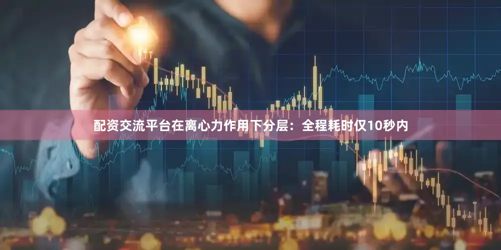 配资交流平台在离心力作用下分层：全程耗时仅10秒内