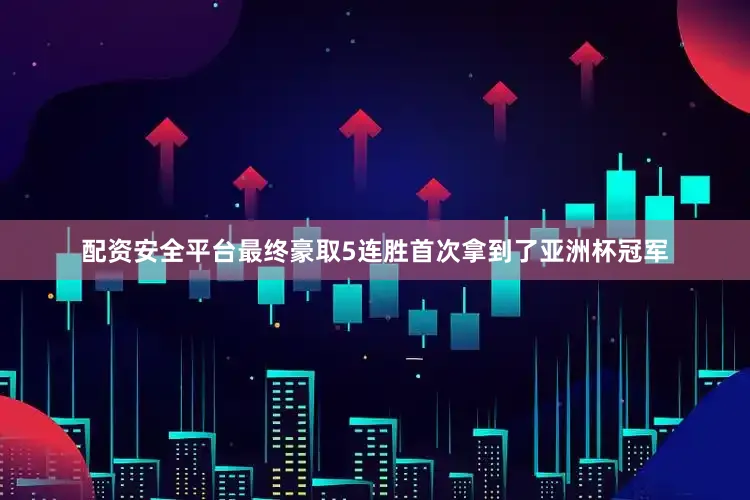 配资安全平台最终豪取5连胜首次拿到了亚洲杯冠军
