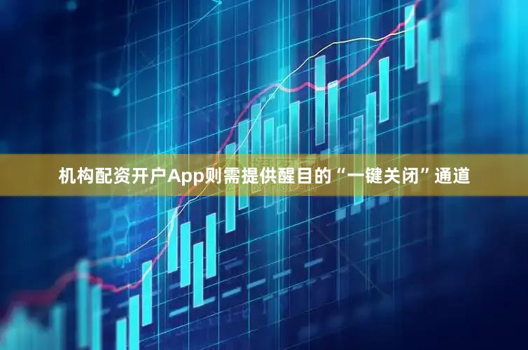 机构配资开户App则需提供醒目的“一键关闭”通道