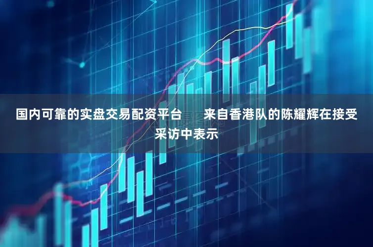 国内可靠的实盘交易配资平台      来自香港队的陈耀辉在接受采访中表示