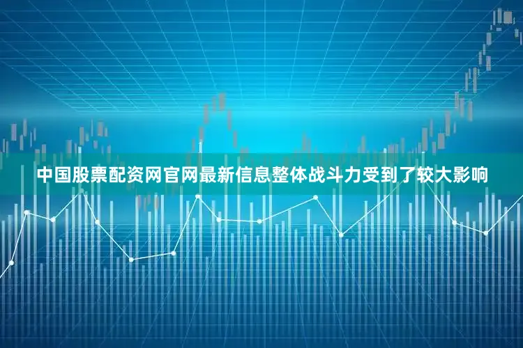 中国股票配资网官网最新信息整体战斗力受到了较大影响