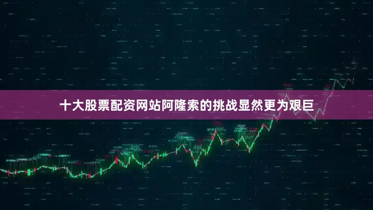 十大股票配资网站阿隆索的挑战显然更为艰巨