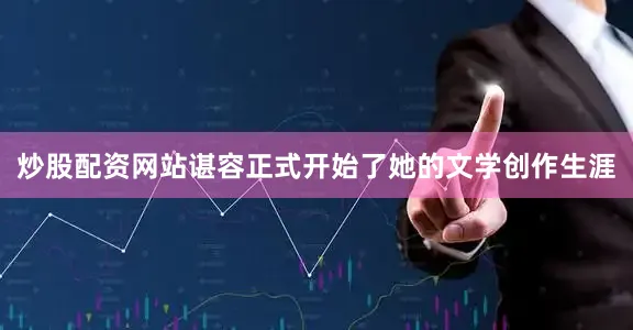 炒股配资网站谌容正式开始了她的文学创作生涯