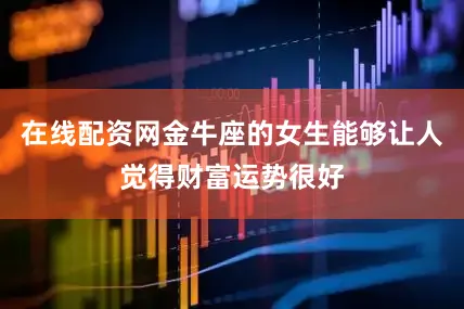 在线配资网金牛座的女生能够让人觉得财富运势很好